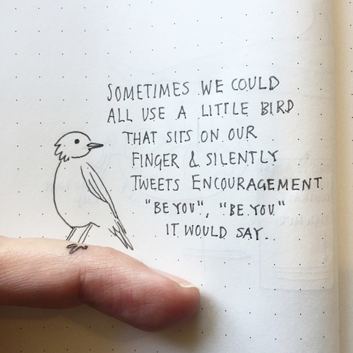 Drawing of small bird and text saying sometimes we could all use a little bird that sits on our finger and silently tweets encouragement. Be you, be you, it would say